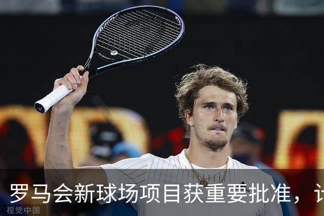 罗马会新球场项目获重要批准，计划2027年3月底前启动